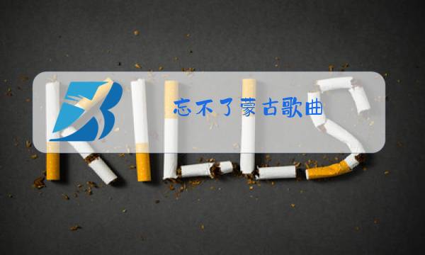 忘不了蒙古歌曲 原唱图片